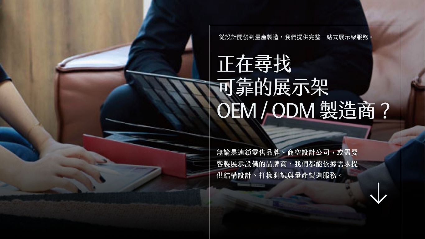 無論是連鎖零售品牌、商空設計公司，或需要客製展示設備的品牌商，我們都能依據需求提供結構設計、打樣測試與量產製造服務。